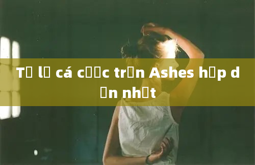 Tỷ lệ cá cược trận Ashes hấp dẫn nhất