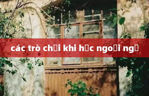 các trò chơi khi học ngoại ngữ