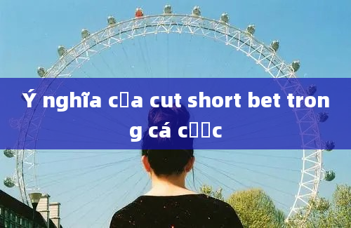 Ý nghĩa của cut short bet trong cá cược