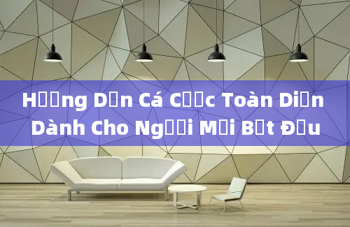 Hướng Dẫn Cá Cược Toàn Diện Dành Cho Người Mới Bắt Đầu