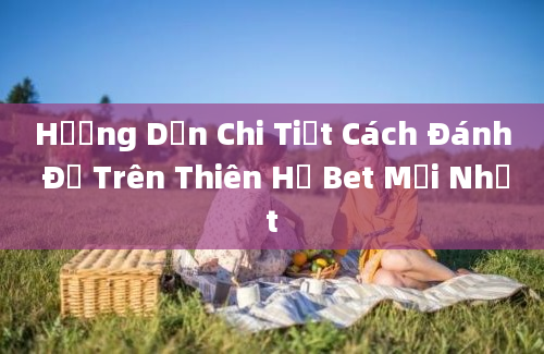 Hướng Dẫn Chi Tiết Cách Đánh Đề Trên Thiên Hạ Bet Mới Nhất