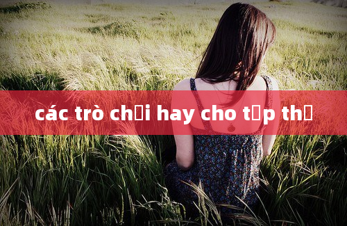 các trò chơi hay cho tập thể