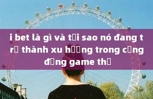 i bet là gì và tại sao nó đang trở thành xu hướng trong cộng đồng game thủ