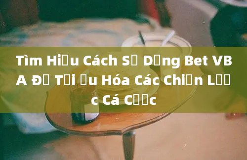 Tìm Hiểu Cách Sử Dụng Bet VBA Để Tối Ưu Hóa Các Chiến Lược Cá Cược