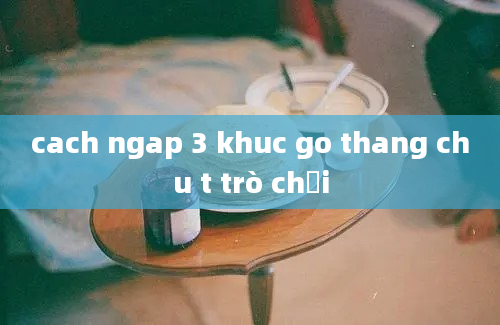 cach ngap 3 khuc go thang chu t trò chơi