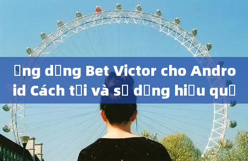 Ứng dụng Bet Victor cho Android Cách tải và sử dụng hiệu quả