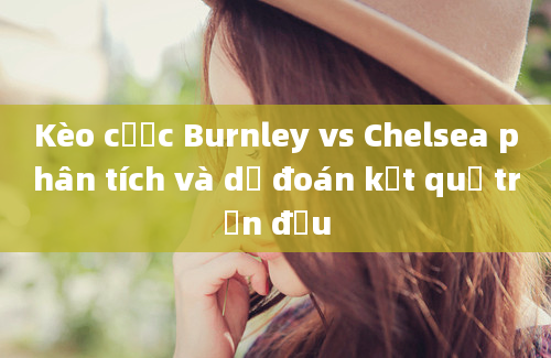 Kèo cược Burnley vs Chelsea phân tích và dự đoán kết quả trận đấu