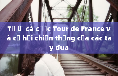 Tỷ lệ cá cược Tour de France và cơ hội chiến thắng của các tay đua