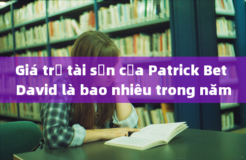 Giá trị tài sản của Patrick Bet David là bao nhiêu trong năm