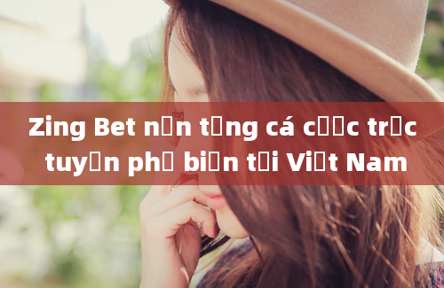 Zing Bet nền tảng cá cược trực tuyến phổ biến tại Việt Nam