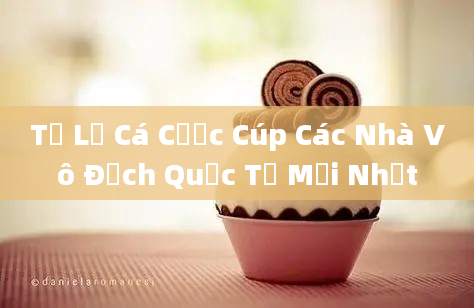 Tỷ Lệ Cá Cược Cúp Các Nhà Vô Địch Quốc Tế Mới Nhất