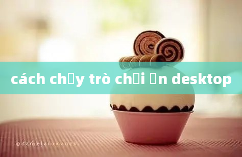 cách chạy trò chơi ẩn desktop