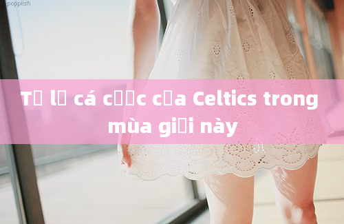 Tỷ lệ cá cược của Celtics trong mùa giải này