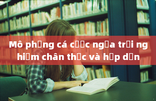 Mô phỏng cá cược ngựa trải nghiệm chân thực và hấp dẫn