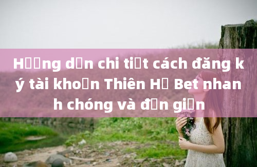 Hướng dẫn chi tiết cách đăng ký tài khoản Thiên Hạ Bet nhanh chóng và đơn giản