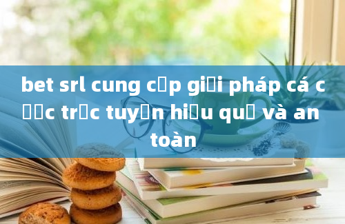 bet srl cung cấp giải pháp cá cược trực tuyến hiệu quả và an toàn