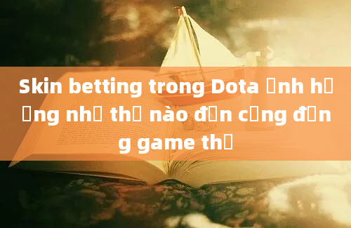 Skin betting trong Dota ảnh hưởng như thế nào đến cộng đồng game thủ