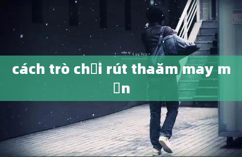 cách trò chơi rút thaăm may mắn