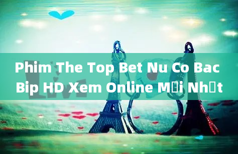 Phim The Top Bet Nu Co Bac Bip HD Xem Online Mới Nhất