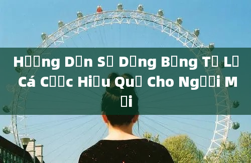 Hướng Dẫn Sử Dụng Bảng Tỷ Lệ Cá Cược Hiệu Quả Cho Người Mới