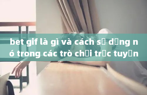 bet gif là gì và cách sử dụng nó trong các trò chơi trực tuyến