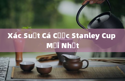 Xác Suất Cá Cược Stanley Cup Mới Nhất