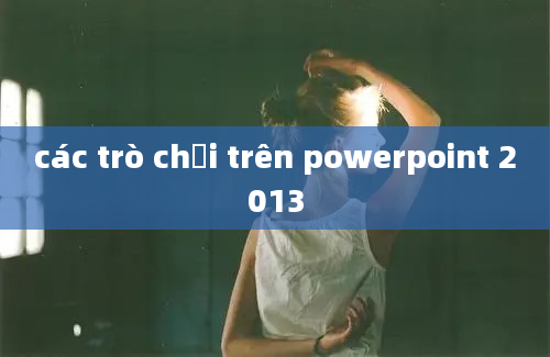 các trò chơi trên powerpoint 2013