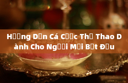 Hướng Dẫn Cá Cược Thể Thao Dành Cho Người Mới Bắt Đầu