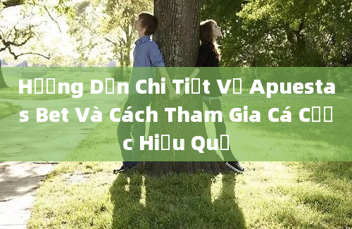 Hướng Dẫn Chi Tiết Về Apuestas Bet Và Cách Tham Gia Cá Cược Hiệu Quả