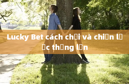 Lucky Bet cách chơi và chiến lược thắng lớn