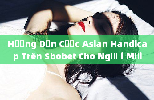 Hướng Dẫn Cược Asian Handicap Trên Sbobet Cho Người Mới