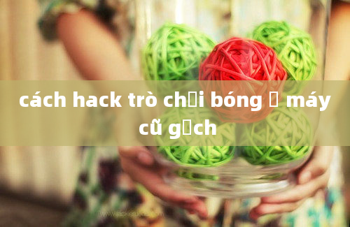 cách hack trò chơi bóng ở máy cũ gạch