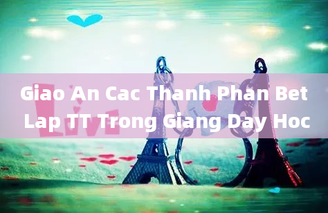 Giao An Cac Thanh Phan Bet Lap TT Trong Giang Day Hoc