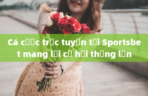 Cá cược trực tuyến tại Sportsbet mang lại cơ hội thắng lớn