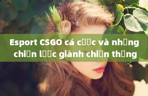 Esport CSGO cá cược và những chiến lược giành chiến thắng