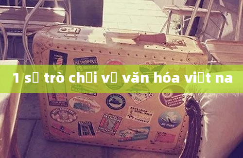 1 số trò chơi về văn hóa việt na