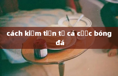 cách kiếm tiền từ cá cược bóng đá