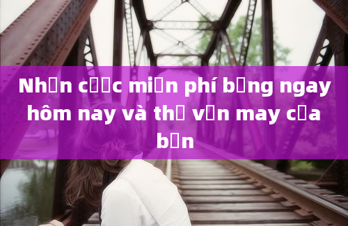 Nhận cược miễn phí bảng ngay hôm nay và thử vận may của bạn