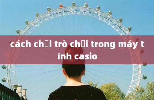 cách chơi trò chơi trong máy tính casio