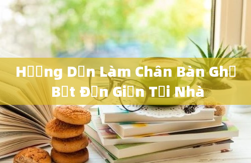 Hướng Dẫn Làm Chân Bàn Ghế Bệt Đơn Giản Tại Nhà