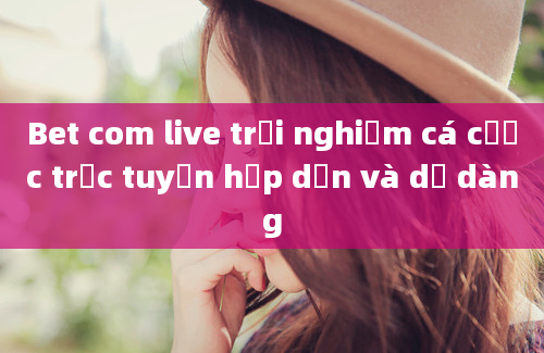 Bet com live trải nghiệm cá cược trực tuyến hấp dẫn và dễ dàng