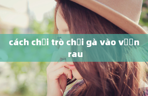 cách chơi trò chơi gà vào vườn rau