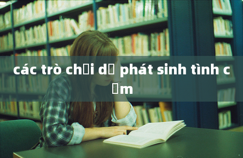 các trò chơi dễ phát sinh tình cảm