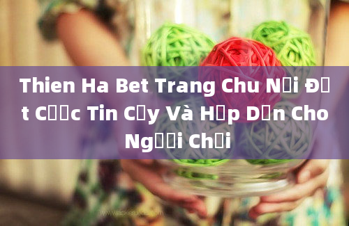 Thien Ha Bet Trang Chu Nơi Đặt Cược Tin Cậy Và Hấp Dẫn Cho Người Chơi