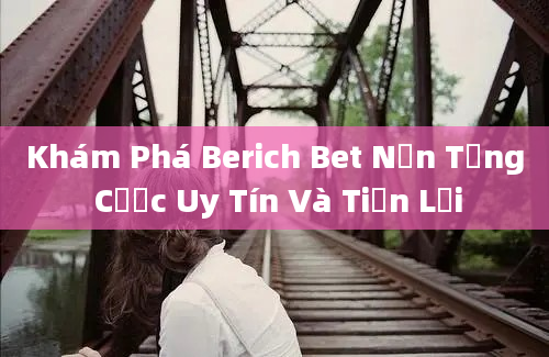 Khám Phá Berich Bet Nền Tảng Cược Uy Tín Và Tiện Lợi