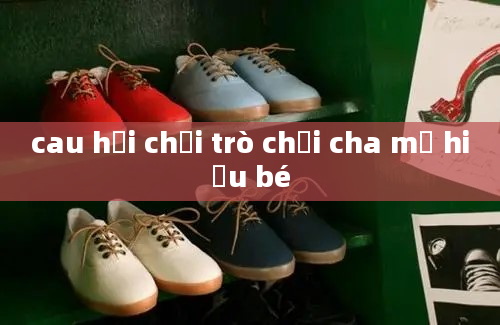 cau hỏi chơi trò chơi cha mẹ hiểu bé