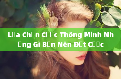 Lựa Chọn Cược Thông Minh Những Gì Bạn Nên Đặt Cược