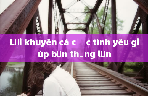 Lời khuyên cá cược tình yêu giúp bạn thắng lớn