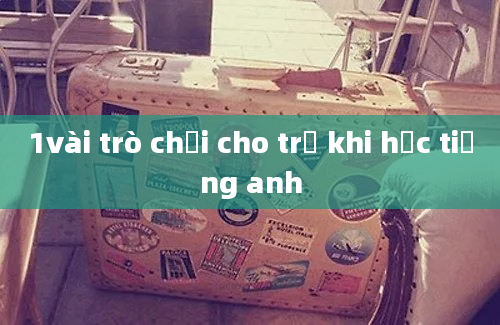 1vài trò chơi cho trẻ khi học tiếng anh