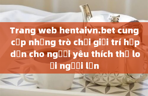 Trang web hentaivn.bet cung cấp những trò chơi giải trí hấp dẫn cho người yêu thích thể loại người lớn